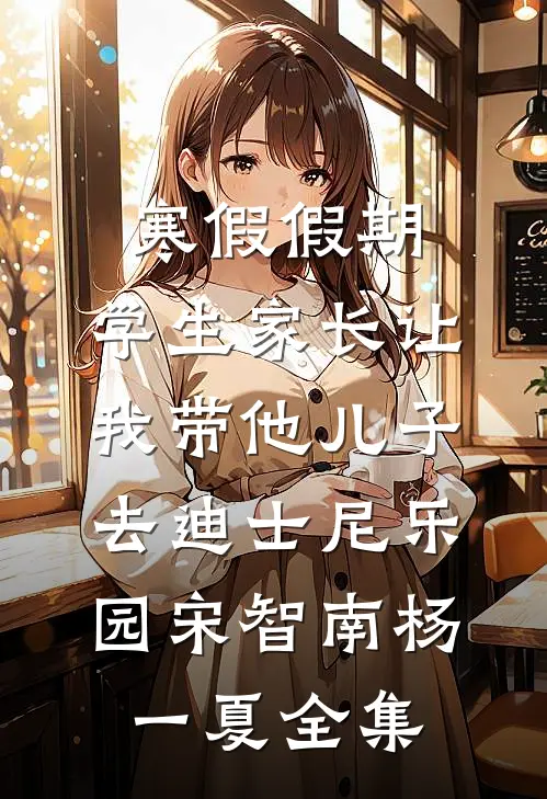 寒假假期，学生家长让我带他儿子去迪士尼乐园宋智南杨一夏 全集
