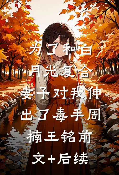 为了和白月光复合，妻子对我伸出了毒手周楠王铭前文+后续