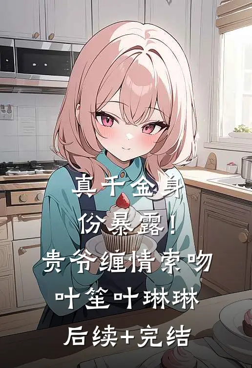 真千金身份暴露！贵爷缠情索吻叶笙叶琳琳后续+完结