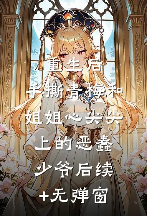 重生后，手撕青梅和姐姐心尖尖上的恶蠢少爷后续+无弹窗