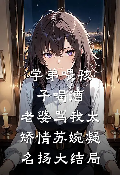 学弟喂孩子喝酒，老婆骂我太矫情苏婉凝名扬大结局