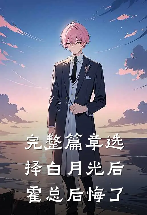 完整篇章选择白月光后，霍总后悔了
