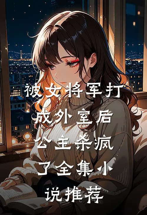 被女将军打成外室后，公主杀疯了全集小说推荐
