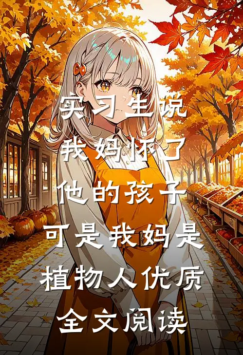 实习生说我妈怀了他的孩子，可是我妈是植物人优质全文阅读