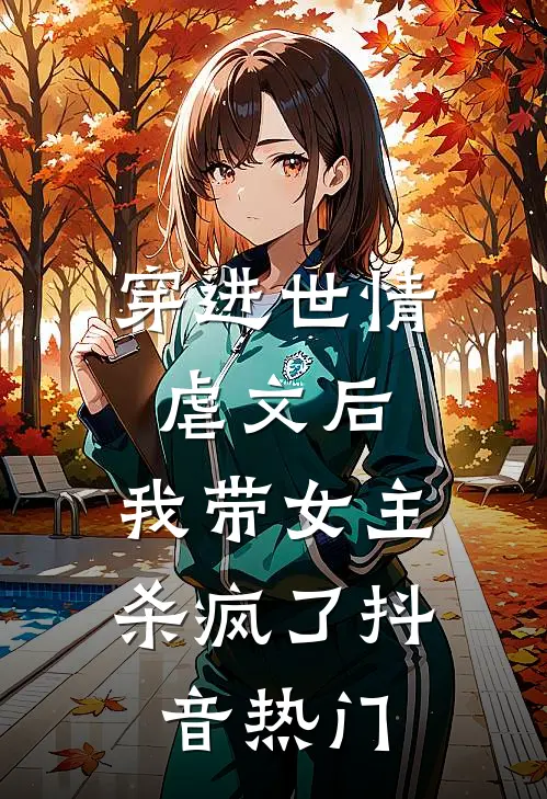 穿进世情虐文后，我带女主杀疯了抖音热门