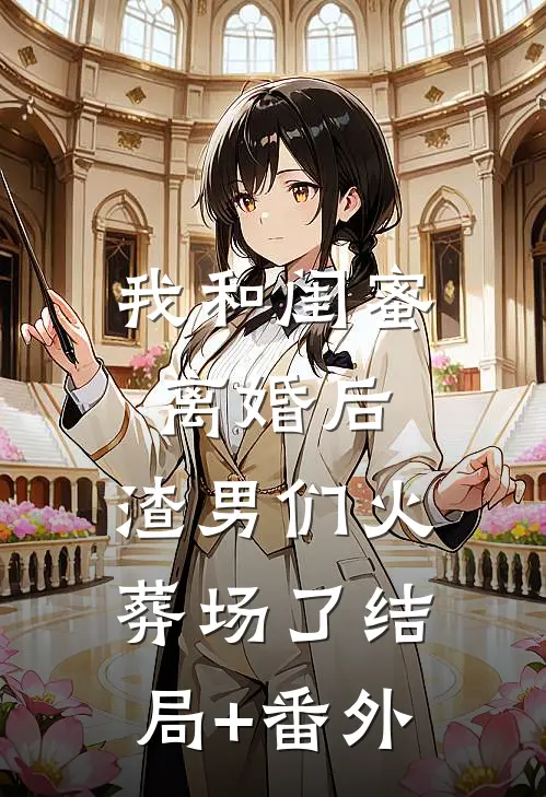 我和闺蜜离婚后，渣男们火葬场了结局+番外