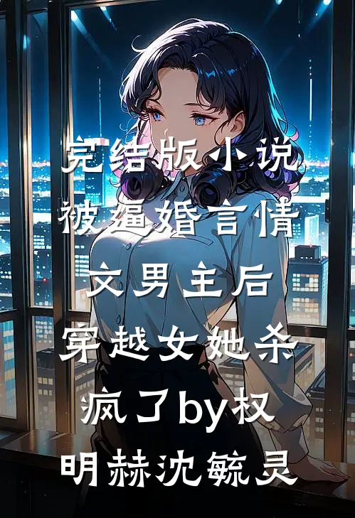 完结版小说被逼婚言情文男主后，穿越女她杀疯了by权明赫沈毓灵