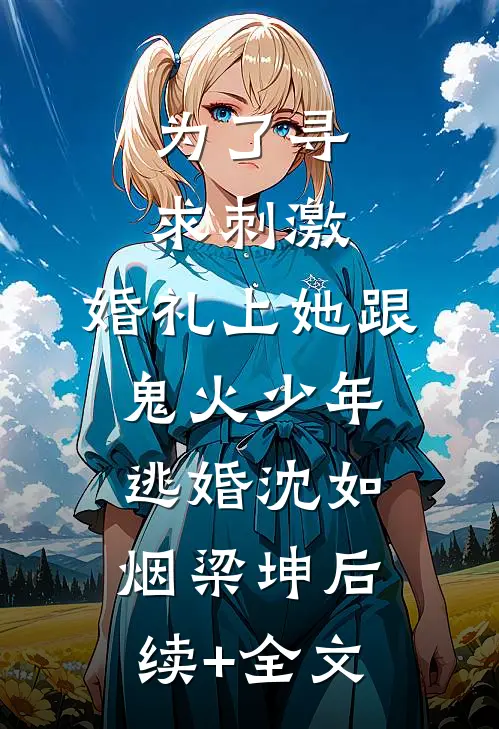 为了寻求刺激，婚礼上她跟鬼火少年逃婚沈如烟梁坤后续+全文