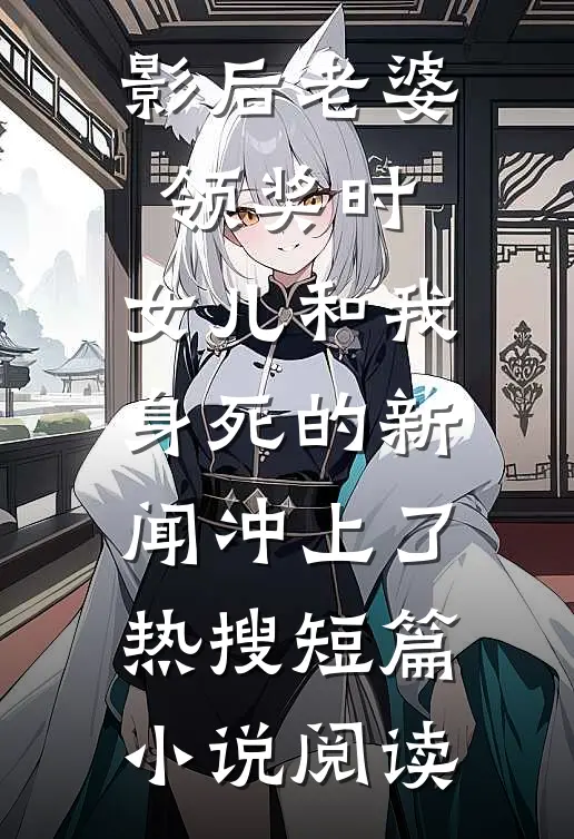 影后老婆领奖时，女儿和我身死的新闻冲上了热搜短篇小说阅读