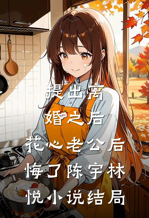 提出离婚之后，花心老公后悔了陈宇林悦小说结局