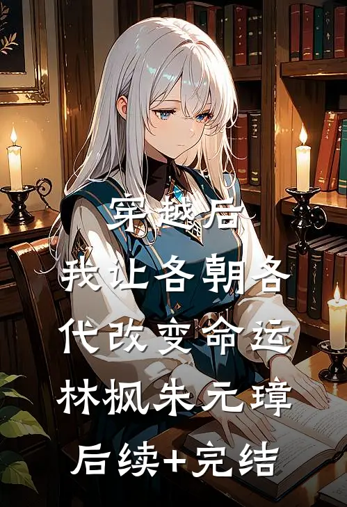 穿越后，我让各朝各代改变命运林枫朱元璋后续+完结