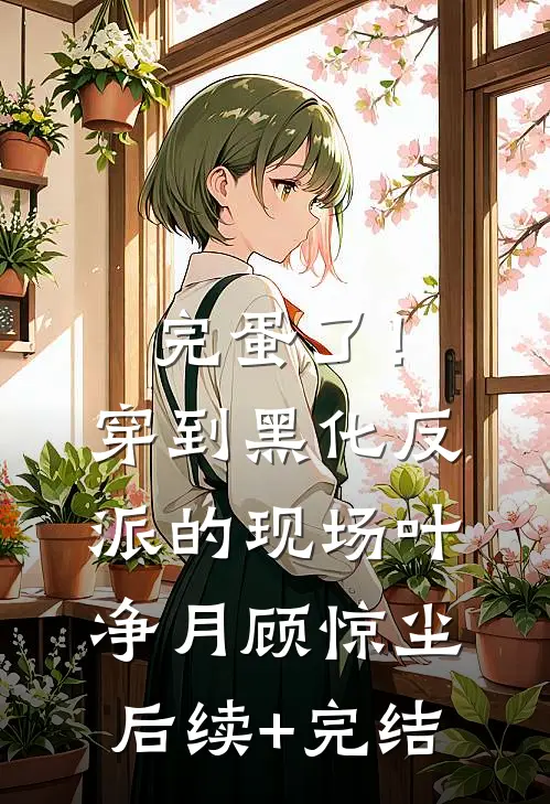 完蛋了！穿到黑化反派的现场叶净月顾惊尘后续+完结