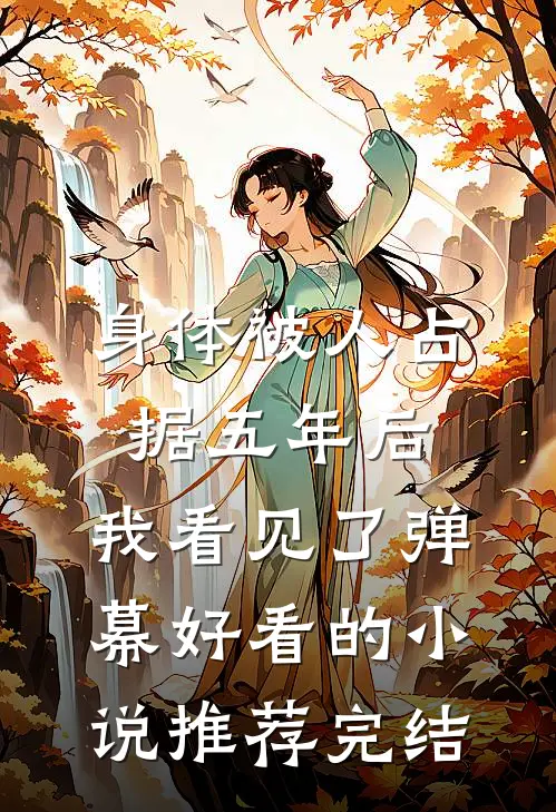 身体被人占据五年后，我看见了弹幕好看的小说推荐完结