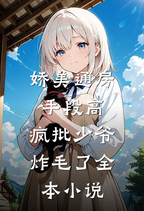 娇美通房手段高，疯批少爷炸毛了全本小说