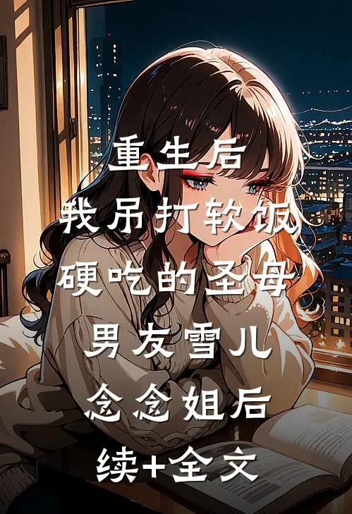 重生后，我吊打软饭硬吃的圣母男友雪儿念念姐后续+全文