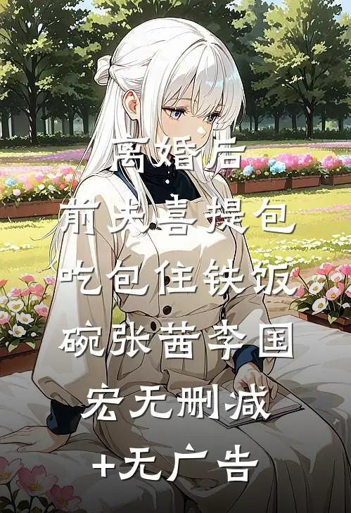 离婚后，前夫喜提包吃包住铁饭碗张茜李国宏无删减+无广告