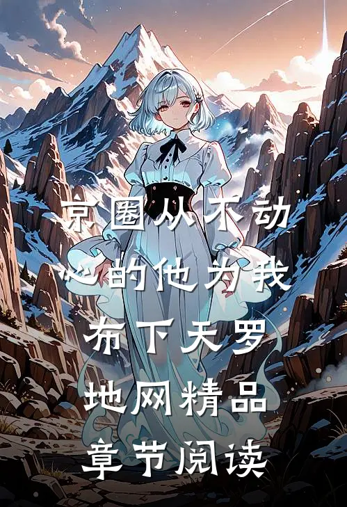 京圈从不动心的他为我布下天罗地网精品章节阅读