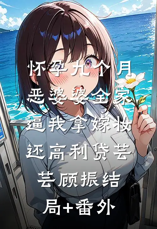 怀孕九个月，恶婆婆全家逼我拿嫁妆还高利贷芸芸顾振结局+番外