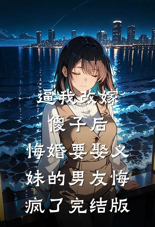 逼我改嫁傻子后，悔婚要娶义妹的男友悔疯了完结版
