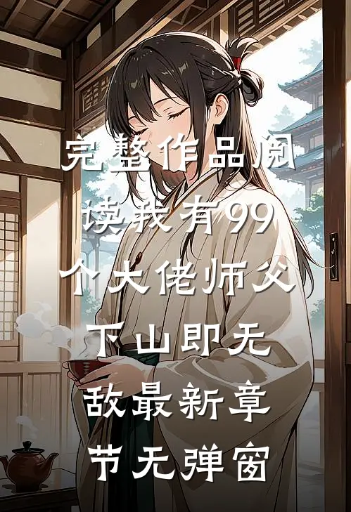 完整作品阅读我有99个大佬师父,下山即无敌 最新章节无弹窗