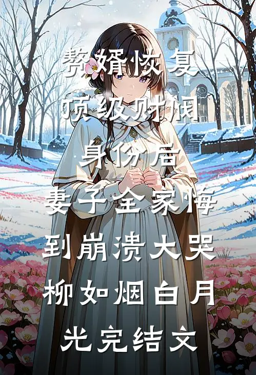 赘婿恢复顶级财阀身份后，妻子全家悔到崩溃大哭柳如烟白月光完结文
