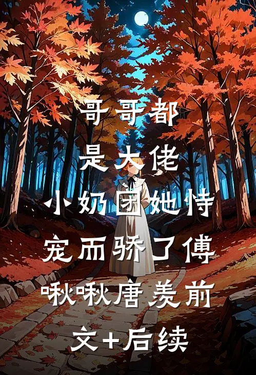 哥哥都是大佬，小奶团她恃宠而骄了傅啾啾唐羡前文+后续