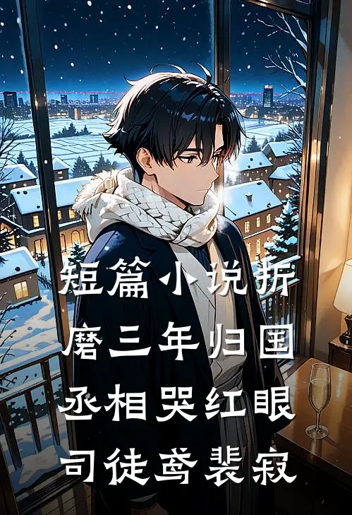 短篇小说《折磨三年归国,丞相哭红眼》司徒鸢裴寂