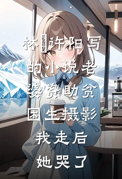 林玥许阳写的小说老婆资助贫困生摄影，我走后她哭了