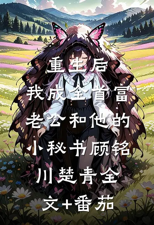 重生后，我成全首富老公和他的小秘书顾铭川楚青全文+番茄