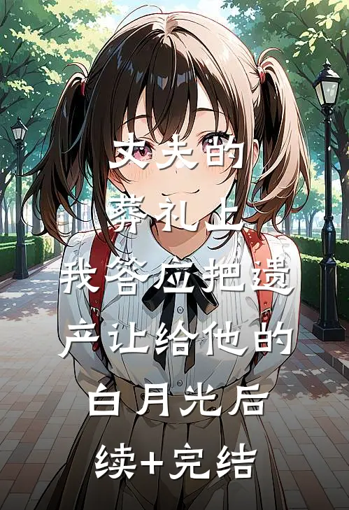 丈夫的葬礼上，我答应把遗产让给他的白月光后续+完结