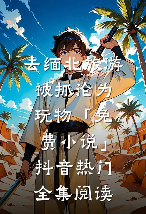 去缅北旅游被抓沦为玩物「免费小说」抖音热门全集阅读