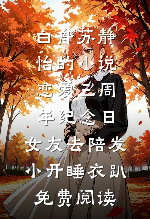 白舟苏静怡的小说恋爱三周年纪念日，女友去陪发小开睡衣趴免费阅读