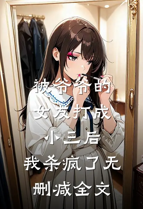 被爷爷的女友打成小三后，我杀疯了无删减全文