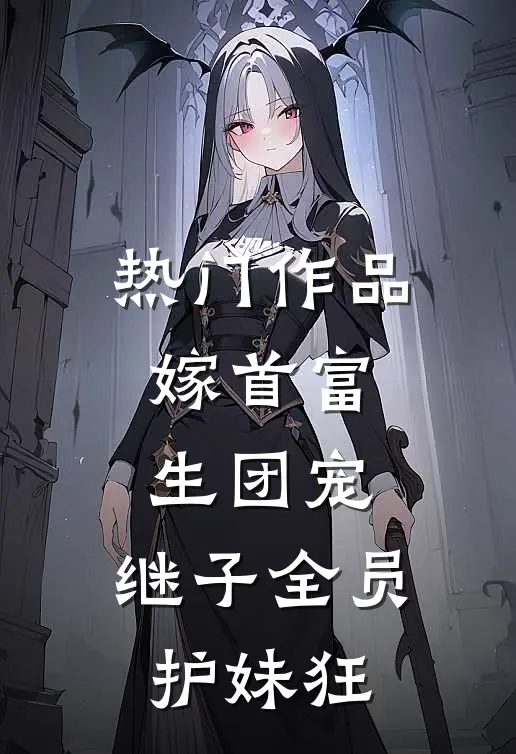 热门作品嫁首富，生团宠，继子全员护妹狂