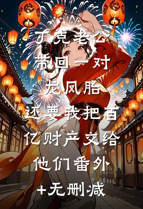 丁克老公带回一对龙凤胎，还要我把百亿财产交给他们番外+无删减