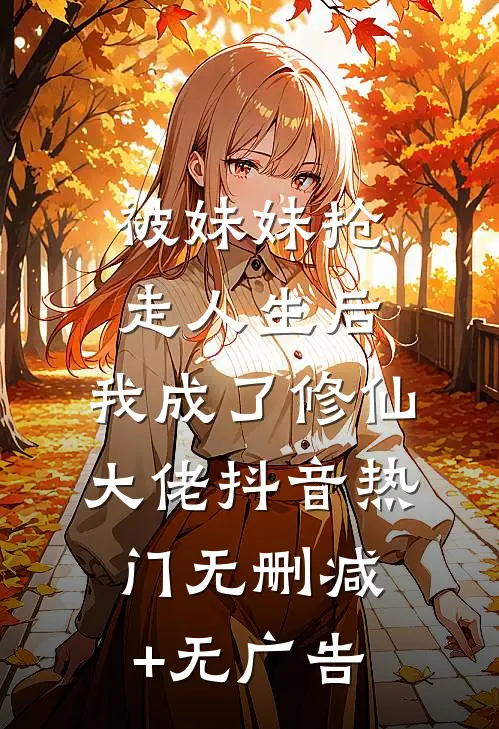 被妹妹抢走人生后，我成了修仙大佬抖音热门无删减+无广告