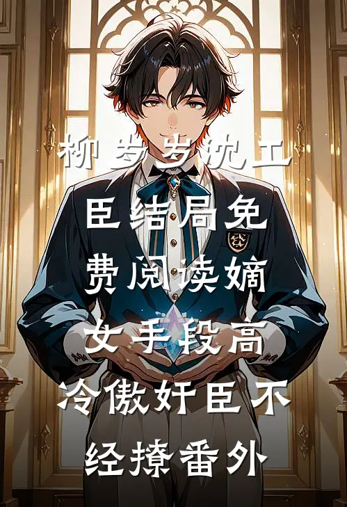 柳岁岁沈工臣结局免费阅读嫡女手段高，冷傲奸臣不经撩番外