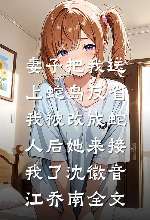 妻子把我送上蛇岛反省，我被改成蛇人后她来接我了沈徽音江乔南全文