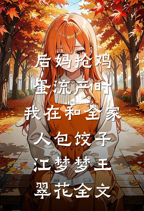 后妈抢鸡蛋流产时，我在和全家人包饺子江梦梦王翠花全文
