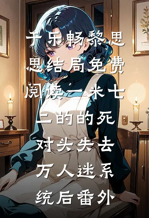 于乐畅黎思思结局免费阅读一米七二的的死对头失去万人迷系统后番外