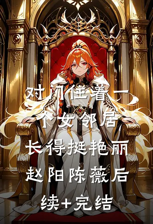 对门住着一个女邻居，长得挺艳丽赵阳陈薇后续+完结