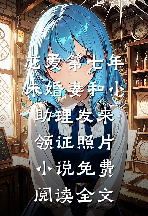 恋爱第七年，未婚妻和小助理发来领证照片小说免费阅读全文