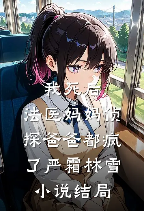 我死后，法医妈妈侦探爸爸都疯了严霜林雪小说结局