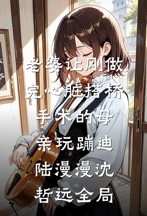 老婆让刚做完心脏搭桥手术的母亲玩蹦迪陆漫漫沈哲远全局