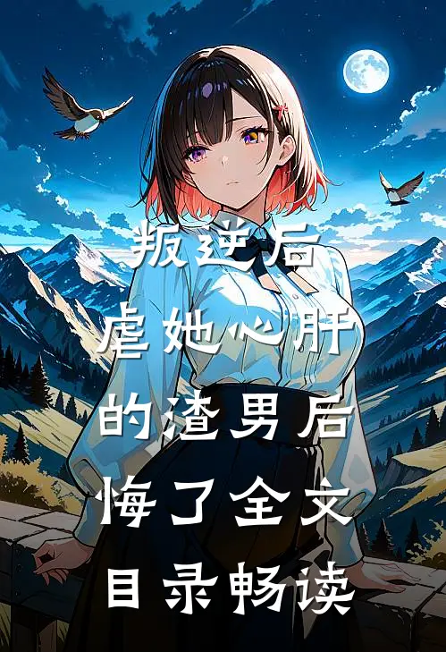 叛逆后，虐她心肝的渣男后悔了全文目录畅读