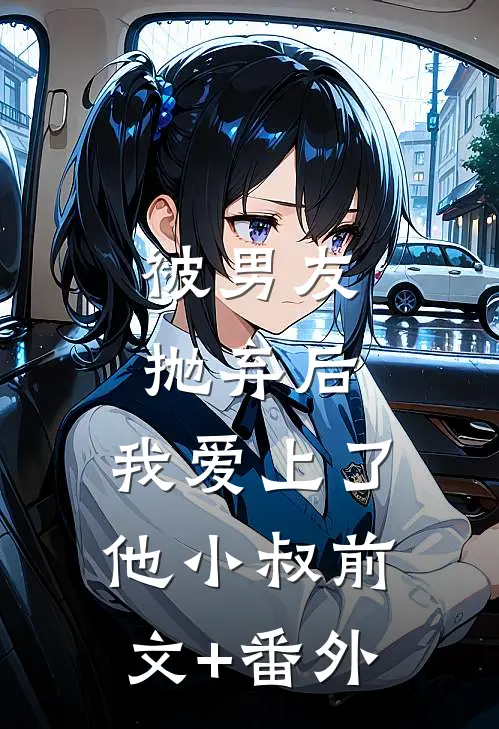 被男友抛弃后，我爱上了他小叔前文+番外