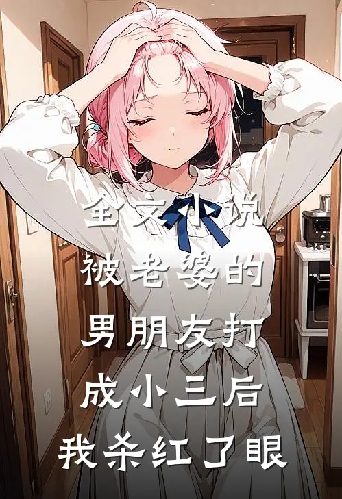 全文小说被老婆的男朋友打成小三后，我杀红了眼