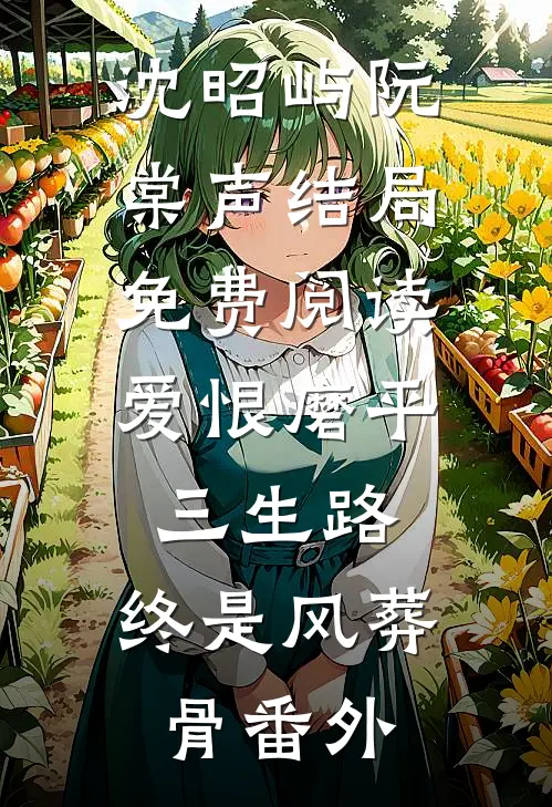 沈昭屿阮棠声结局免费阅读爱恨磨平三生路，终是风葬骨番外
