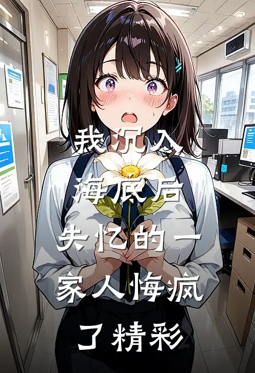 我沉入海底后，失忆的一家人悔疯了精彩