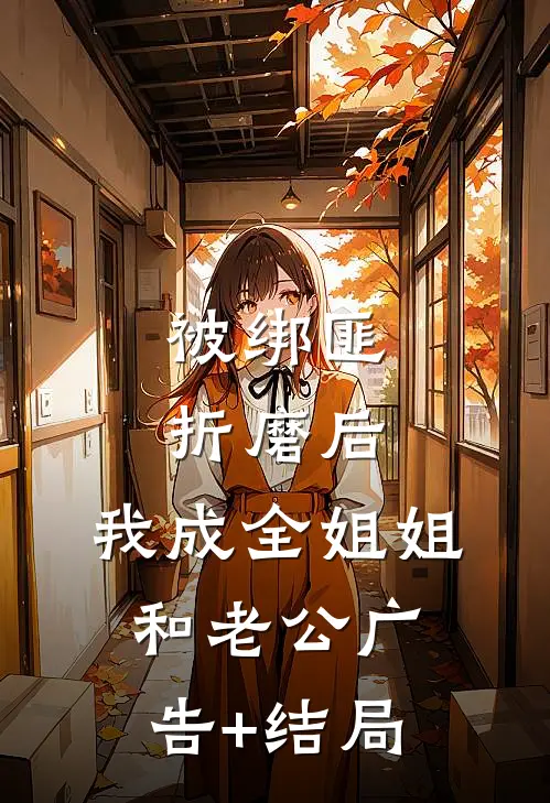 被绑匪折磨后，我成全姐姐和老公广告+结局